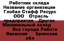 Работник склада › Название организации ­ Глобал Стафф Ресурс, ООО › Отрасль предприятия ­ Другое › Минимальный оклад ­ 26 000 - Все города Работа » Вакансии   . Брянская обл.